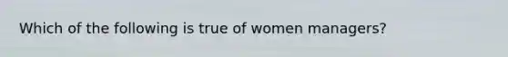 Which of the following is true of women managers?