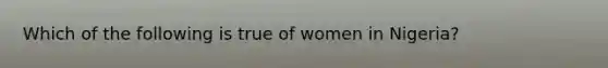 Which of the following is true of women in Nigeria?