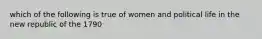 which of the following is true of women and political life in the new republic of the 1790