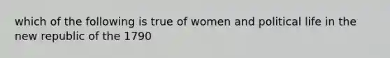 which of the following is true of women and political life in the new republic of the 1790