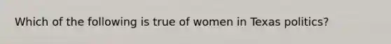 Which of the following is true of women in Texas politics?