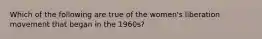 Which of the following are true of the women's liberation movement that began in the 1960s?