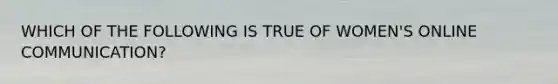 WHICH OF THE FOLLOWING IS TRUE OF WOMEN'S ONLINE COMMUNICATION?