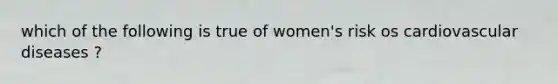 which of the following is true of women's risk os cardiovascular diseases ?