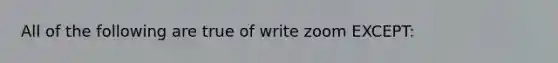 All of the following are true of write zoom EXCEPT: