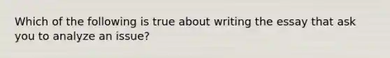 Which of the following is true about writing the essay that ask you to analyze an issue?