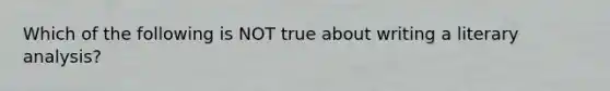 Which of the following is NOT true about writing a literary analysis?