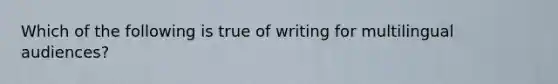 Which of the following is true of writing for multilingual audiences?