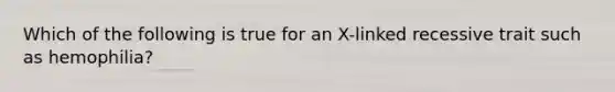 Which of the following is true for an X-linked recessive trait such as hemophilia?