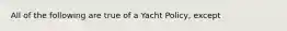 All of the following are true of a Yacht Policy, except