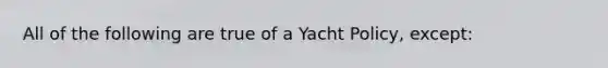 All of the following are true of a Yacht Policy, except: