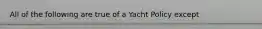 All of the following are true of a Yacht Policy except