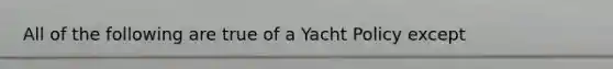 All of the following are true of a Yacht Policy except