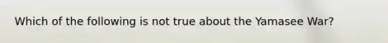 Which of the following is not true about the Yamasee War?