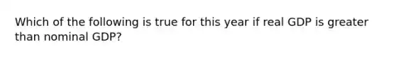 Which of the following is true for this year if real GDP is greater than nominal GDP?