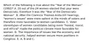 Which of the following is true about the "Year of the Woman" (1992)? A. 20 out of the 24 women elected that year were Democrats; therefore it was the "Year of the Democratic Woman". B. After the Clarence Thomas-Anita Hill hearings, "women's issues" were more salient in the minds of voters and therefore more favorable to women candidates. C. Voter stereotypes of women candidates being more "honest, moral, and ethical" made the political climate more favorable for women. D. The importance of issues like the economy and national security, helped women secure more positions in Congress. E. A, B and C.