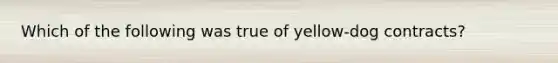 Which of the following was true of yellow-dog contracts?