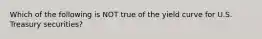 Which of the following is NOT true of the yield curve for U.S. Treasury securities?