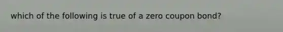 which of the following is true of a zero coupon bond?