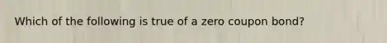 Which of the following is true of a zero coupon bond?