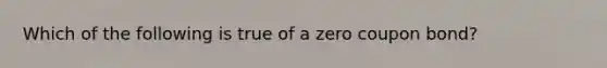 Which of the following is true of a zero coupon​ bond?