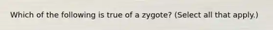 Which of the following is true of a zygote? (Select all that apply.)