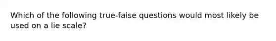 Which of the following true-false questions would most likely be used on a lie scale?