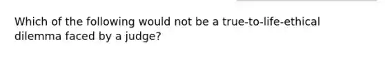 Which of the following would not be a true-to-life-ethical dilemma faced by a judge?