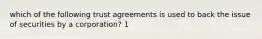 which of the following trust agreements is used to back the issue of securities by a corporation? 1