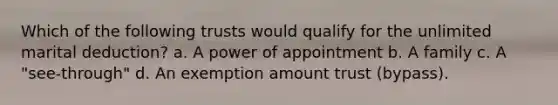 Which of the following trusts would qualify for the unlimited marital deduction? a. A power of appointment b. A family c. A "see-through" d. An exemption amount trust (bypass).