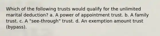 Which of the following trusts would qualify for the unlimited marital deduction? a. A power of appointment trust. b. A family trust. c. A "see-through" trust. d. An exemption amount trust (bypass).