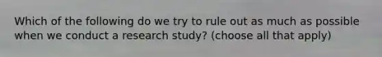 Which of the following do we try to rule out as much as possible when we conduct a research study? (choose all that apply)