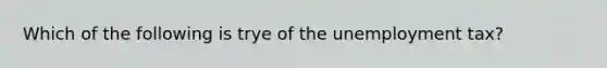 Which of the following is trye of the unemployment tax?