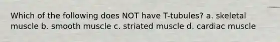 Which of the following does NOT have T-tubules? a. skeletal muscle b. smooth muscle c. striated muscle d. cardiac muscle