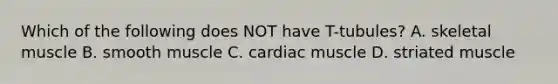 Which of the following does NOT have T-tubules? A. skeletal muscle B. smooth muscle C. cardiac muscle D. striated muscle