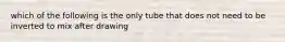 which of the following is the only tube that does not need to be inverted to mix after drawing