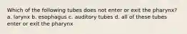 Which of the following tubes does not enter or exit the pharynx? a. larynx b. esophagus c. auditory tubes d. all of these tubes enter or exit the pharynx