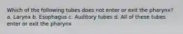 Which of the following tubes does not enter or exit the pharynx? a. Larynx b. Esophagus c. Auditory tubes d. All of these tubes enter or exit the pharynx