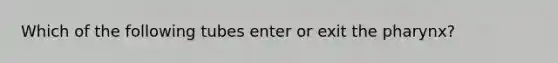 Which of the following tubes enter or exit the pharynx?
