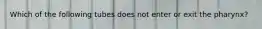 Which of the following tubes does not enter or exit the pharynx?