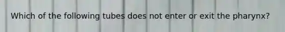 Which of the following tubes does not enter or exit <a href='https://www.questionai.com/knowledge/ktW97n6hGJ-the-pharynx' class='anchor-knowledge'>the pharynx</a>?