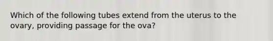 Which of the following tubes extend from the uterus to the ovary, providing passage for the ova?