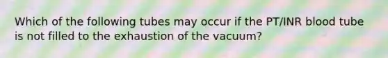 Which of the following tubes may occur if the PT/INR blood tube is not filled to the exhaustion of the vacuum?