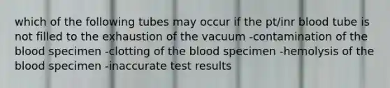 which of the following tubes may occur if the pt/inr blood tube is not filled to the exhaustion of the vacuum -contamination of the blood specimen -clotting of the blood specimen -hemolysis of the blood specimen -inaccurate test results