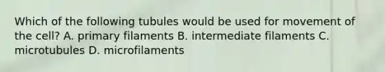 Which of the following tubules would be used for movement of the cell? A. primary filaments B. intermediate filaments C. microtubules D. microfilaments