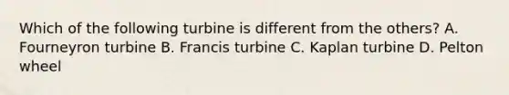 Which of the following turbine is different from the others? A. Fourneyron turbine B. Francis turbine C. Kaplan turbine D. Pelton wheel