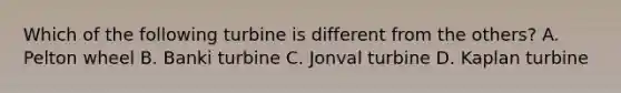 Which of the following turbine is different from the others? A. Pelton wheel B. Banki turbine C. Jonval turbine D. Kaplan turbine