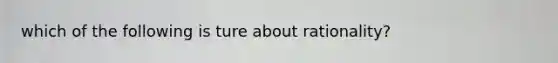 which of the following is ture about rationality?