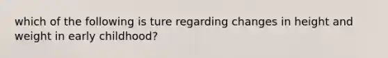 which of the following is ture regarding changes in height and weight in early childhood?