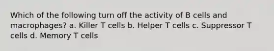 Which of the following turn off the activity of B cells and macrophages? a. Killer T cells b. Helper T cells c. Suppressor T cells d. Memory T cells